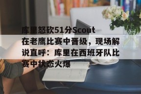 爱游戏网页版入口 -包含库里怒砍51分Scout在老鹰比赛中晋级，现场解说直呼：库里在西班牙队比赛中状态火爆的词条